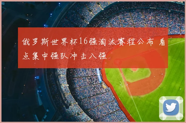 俄罗斯世界杯16强淘汰赛程公布 看点集中强队冲击八强