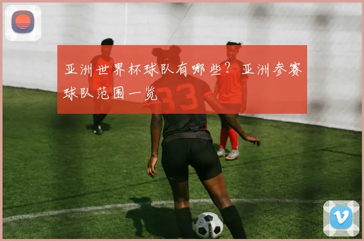 亚洲世界杯球队有哪些？亚洲参赛球队范围一览