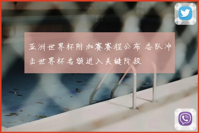 亚洲世界杯附加赛赛程公布 各队冲击世界杯名额进入关键阶段