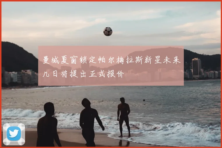 曼城夏窗锁定帕尔梅拉斯新星未来几日将提出正式报价