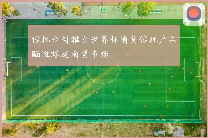 信托公司推出世界杯消费信托产品瞄准球迷消费市场