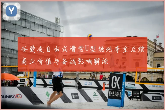 谷爱凌自由式滑雪U型场地夺金后续商业价值与备战影响解读