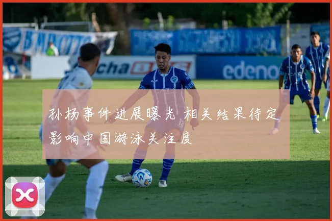 孙杨事件进展曝光 相关结果待定 影响中国游泳关注度