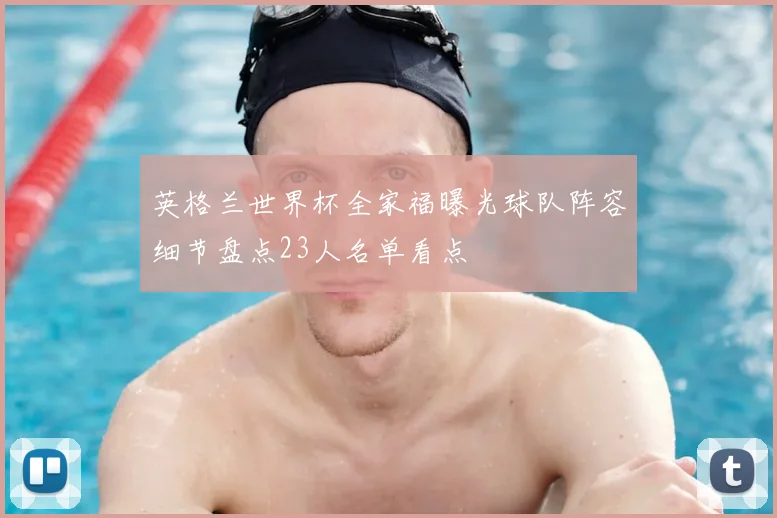 英格兰世界杯全家福曝光球队阵容细节盘点23人名单看点