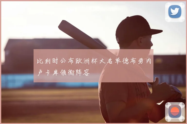 比利时公布欧洲杯大名单德布劳内卢卡库领衔阵容