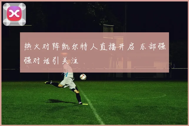 热火对阵凯尔特人直播开启 东部强强对话引关注
