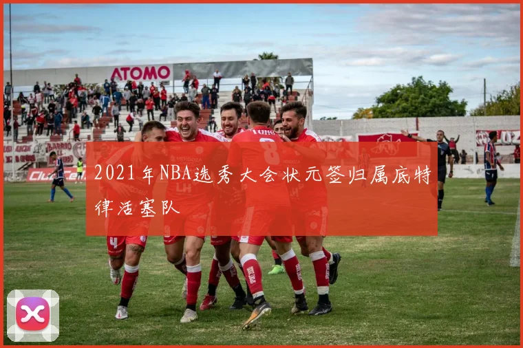 2021年NBA选秀大会状元签归属底特律活塞队