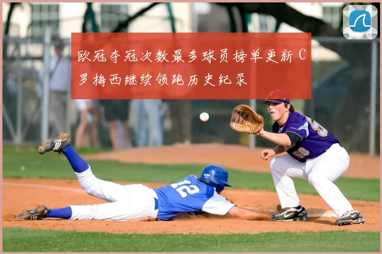 欧冠夺冠次数最多球员榜单更新 C罗梅西继续领跑历史纪录