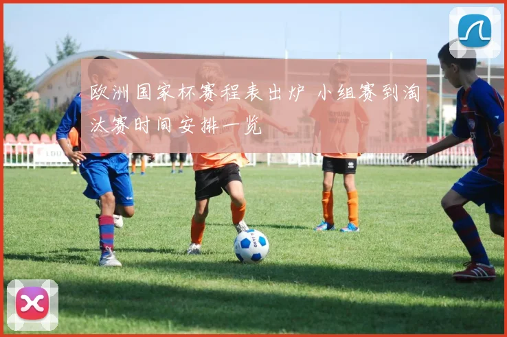 欧洲国家杯赛程表出炉 小组赛到淘汰赛时间安排一览