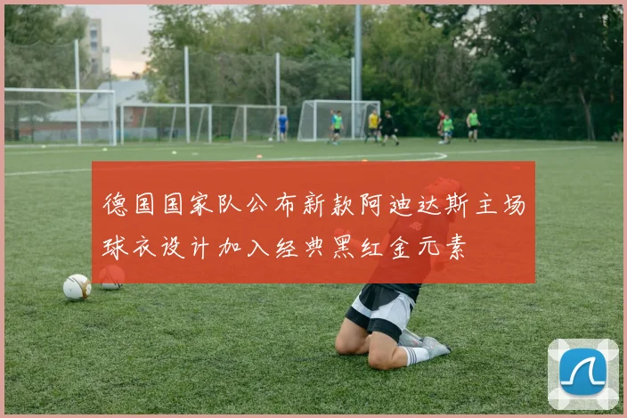 德国国家队公布新款阿迪达斯主场球衣设计加入经典黑红金元素