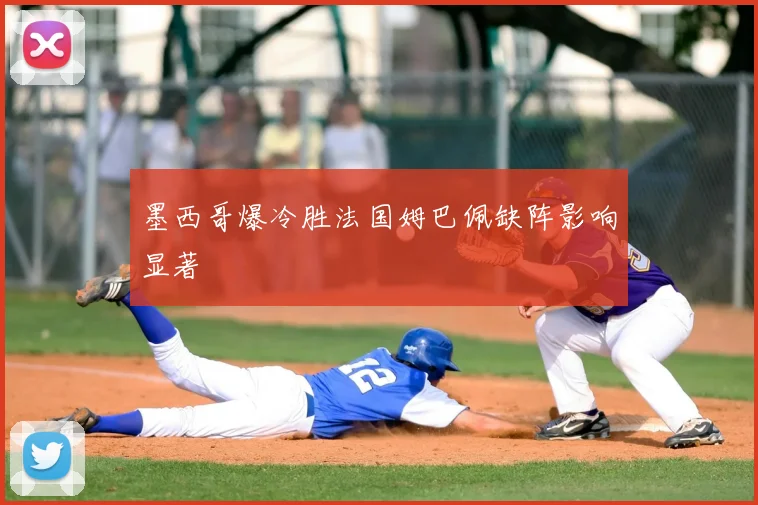 墨西哥爆冷胜法国姆巴佩缺阵影响显著