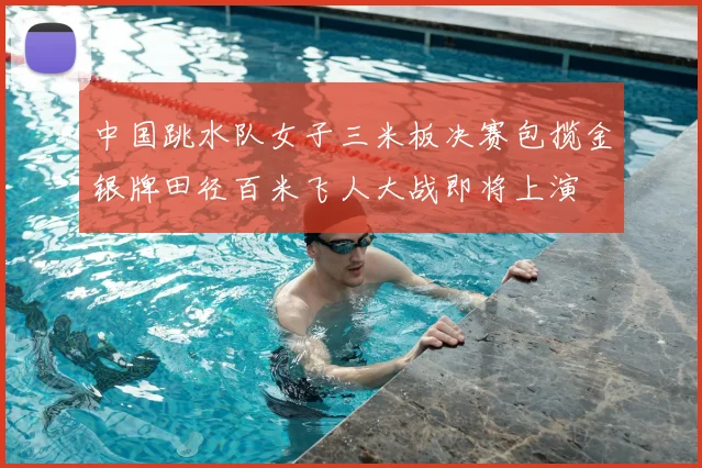 中国跳水队女子三米板决赛包揽金银牌田径百米飞人大战即将上演