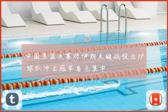 中国男篮决赛对伊朗关键战役出炉 球队冲击冠军看点集中