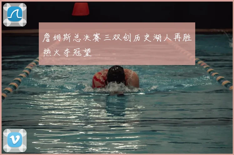 詹姆斯总决赛三双创历史湖人再胜热火夺冠望