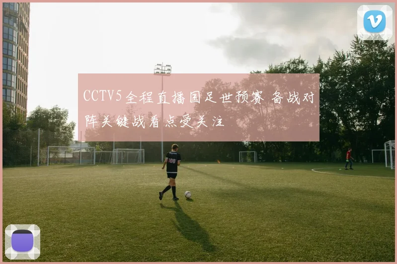 CCTV5全程直播国足世预赛 备战对阵关键战看点受关注