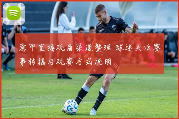 意甲直播观看渠道整理 球迷关注赛事转播与观赛方式说明