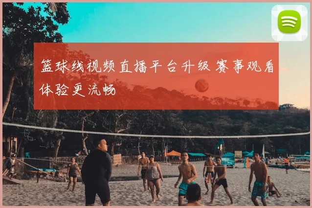 篮球线视频直播平台升级 赛事观看体验更流畅