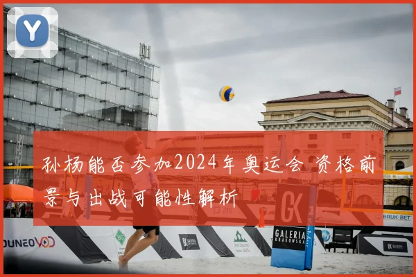 孙杨能否参加2024年奥运会 资格前景与出战可能性解析