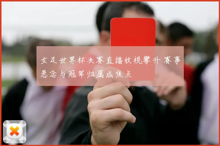 女足世界杯决赛直播收视攀升 赛事悬念与冠军归属成焦点