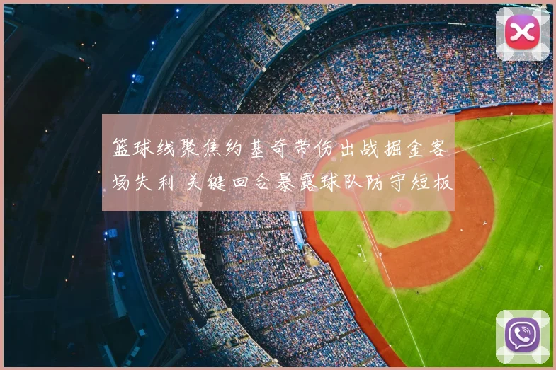 篮球线聚焦约基奇带伤出战掘金客场失利 关键回合暴露球队防守短板