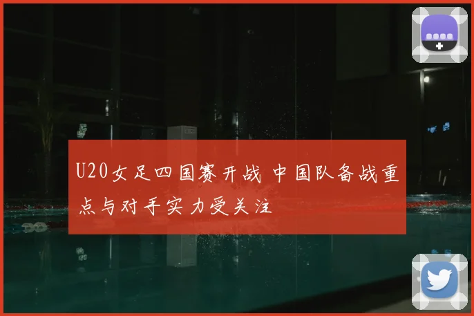 U20女足四国赛开战 中国队备战重点与对手实力受关注