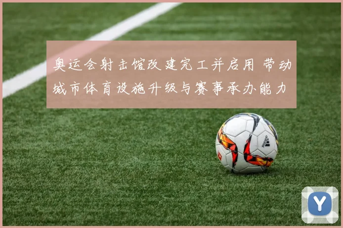 奥运会射击馆改建完工并启用 带动城市体育设施升级与赛事承办能力提升