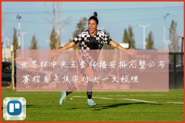 世界杯中央五套转播安排完整公布 赛程看点焦点对决一文梳理