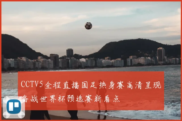 CCTV5全程直播国足热身赛高清呈现备战世界杯预选赛新看点