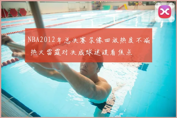 NBA2012年总决赛录像回放热度不减 热火雷霆对决成球迷追看焦点