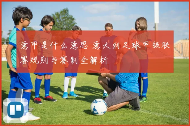 意甲是什么意思 意大利足球甲级联赛规则与赛制全解析
