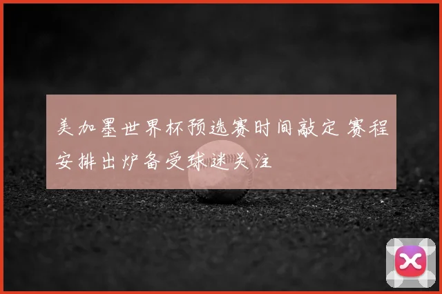 美加墨世界杯预选赛时间敲定 赛程安排出炉备受球迷关注