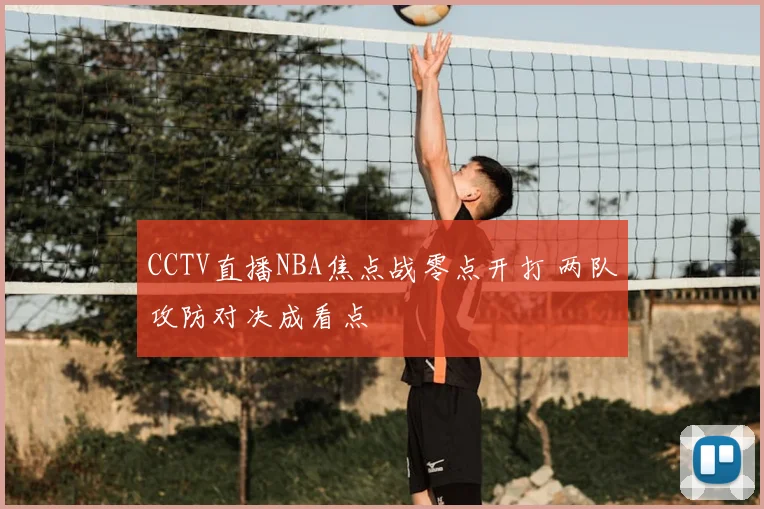 CCTV直播NBA焦点战零点开打 两队攻防对决成看点