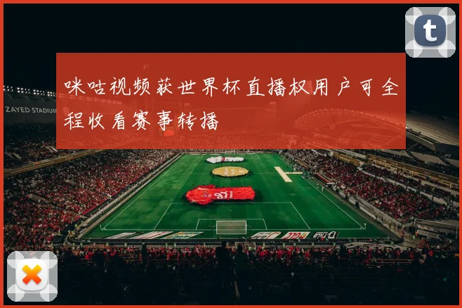 咪咕视频获世界杯直播权用户可全程收看赛事转播