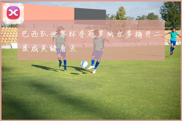 巴西队世界杯夺冠罗纳尔多梅开二度成关键看点