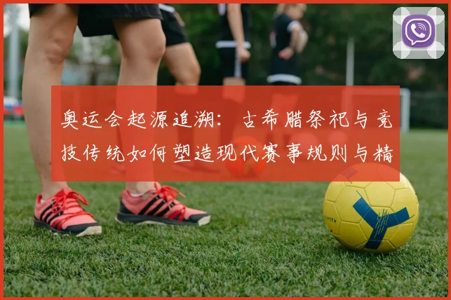 奥运会起源追溯:古希腊祭祀与竞技传统如何塑造现代赛事规则与精神