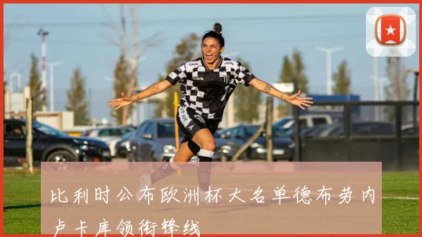 比利时公布欧洲杯大名单德布劳内卢卡库领衔锋线