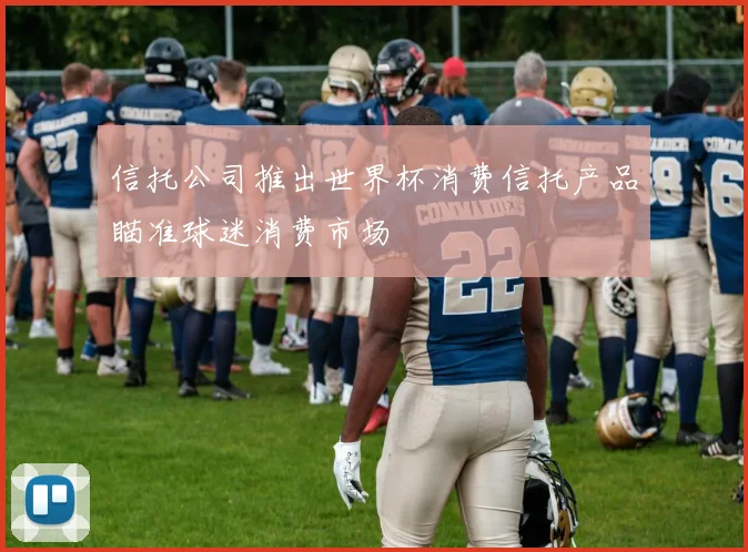 信托公司推出世界杯消费信托产品瞄准球迷消费市场