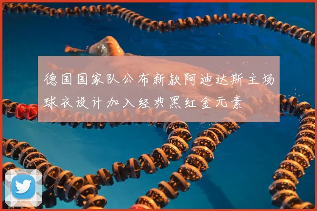 德国国家队公布新款阿迪达斯主场球衣设计加入经典黑红金元素