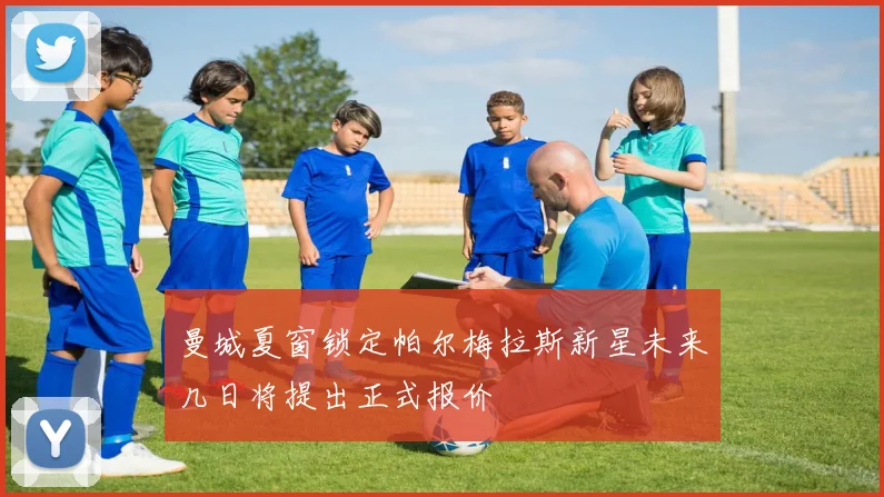 曼城夏窗锁定帕尔梅拉斯新星未来几日将提出正式报价