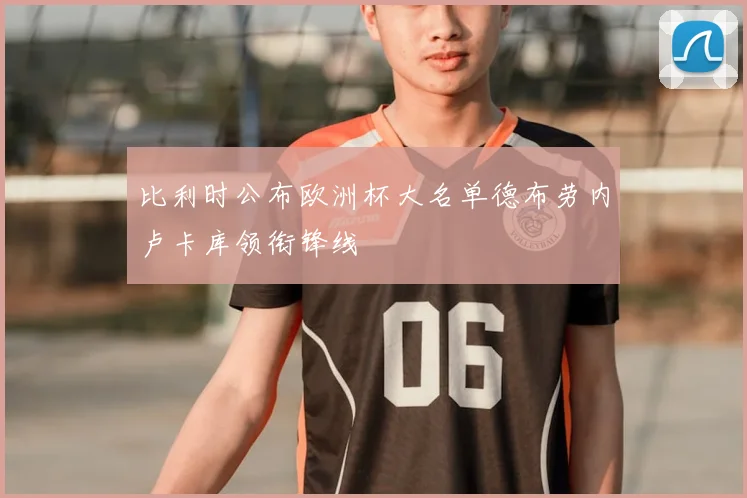 比利时公布欧洲杯大名单德布劳内卢卡库领衔锋线