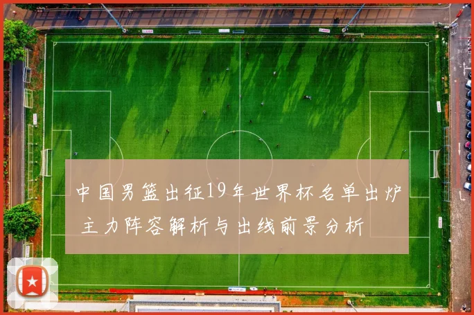 中国男篮出征19年世界杯名单出炉 主力阵容解析与出线前景分析