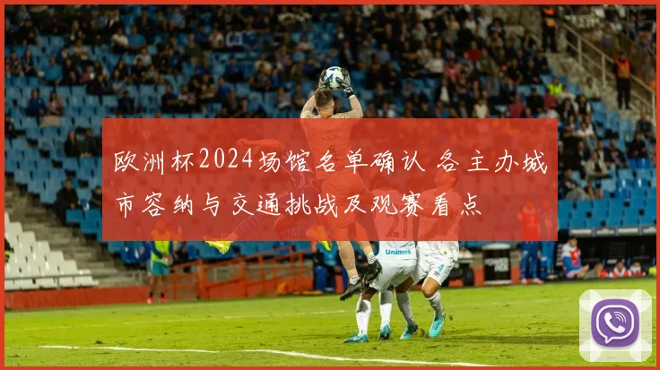 欧洲杯2024场馆名单确认 各主办城市容纳与交通挑战及观赛看点