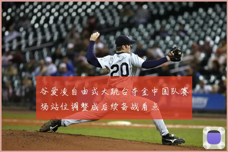 谷爱凌自由式大跳台夺金中国队赛场站位调整成后续备战看点