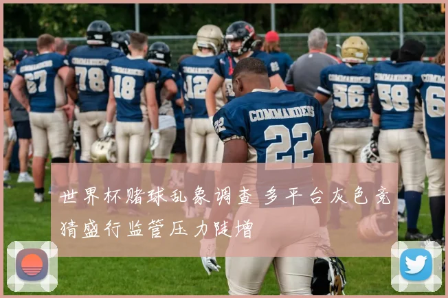 世界杯赌球乱象调查 多平台灰色竞猜盛行监管压力陡增