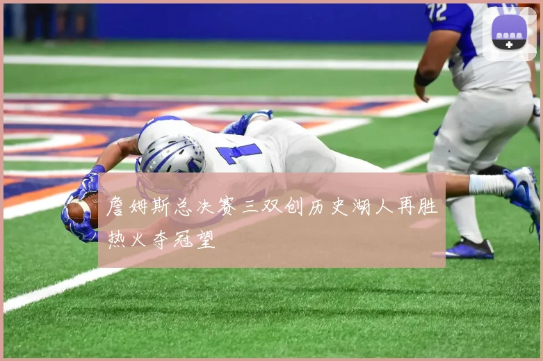 詹姆斯总决赛三双创历史湖人再胜热火夺冠望