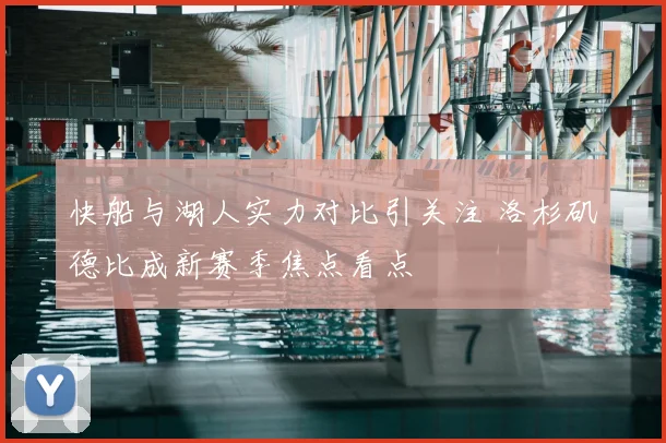 快船与湖人实力对比引关注 洛杉矶德比成新赛季焦点看点