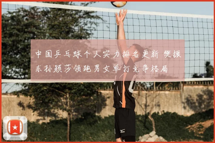 中国乒乓球个人实力排名更新 樊振东孙颖莎领跑男女单打竞争格局