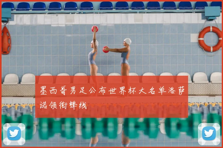 墨西哥男足公布世界杯大名单洛萨诺领衔锋线