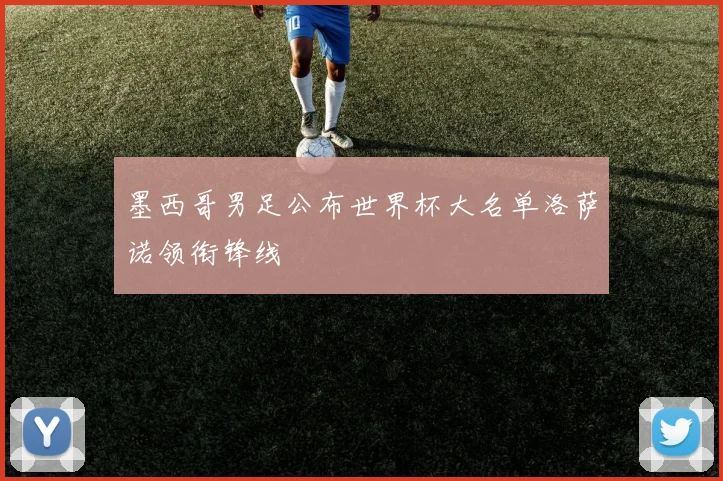 墨西哥男足公布世界杯大名单洛萨诺领衔锋线