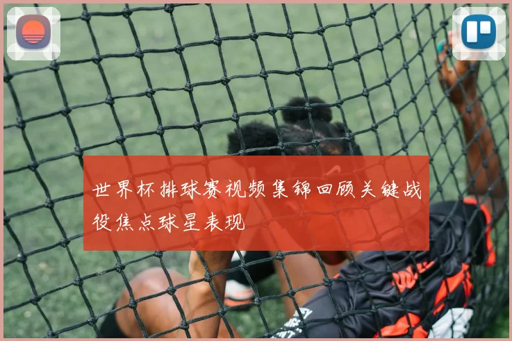 世界杯排球赛视频集锦回顾关键战役焦点球星表现